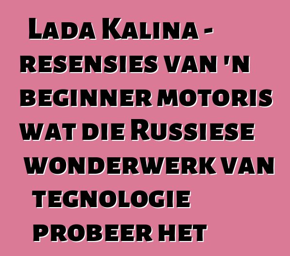 Lada Kalina - resensies van 'n beginner motoris wat die Russiese wonderwerk van tegnologie probeer het