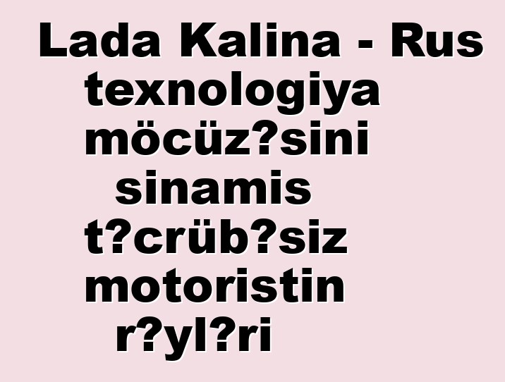 Lada Kalina - Rus texnologiya möcüzəsini sınamış təcrübəsiz motoristin rəyləri