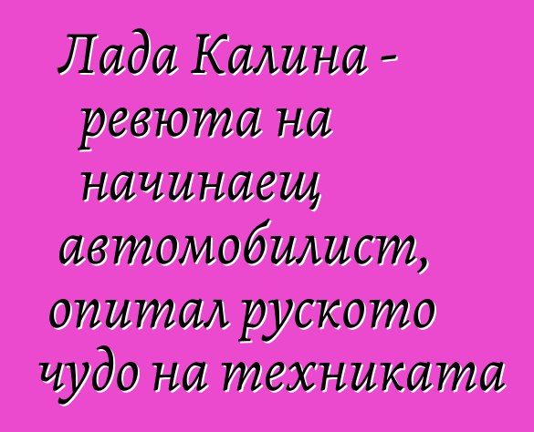 Лада Калина - ревюта на начинаещ автомобилист, опитал руското чудо на техниката