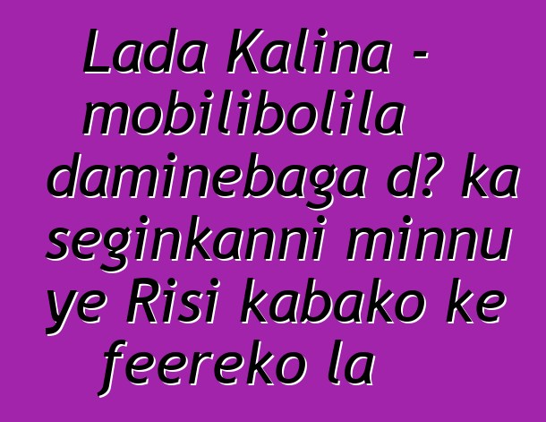 Lada Kalina - mobilibolila daminɛbaga dɔ ka seginkanni minnu ye Risi kabako kɛ fɛɛrɛko la
