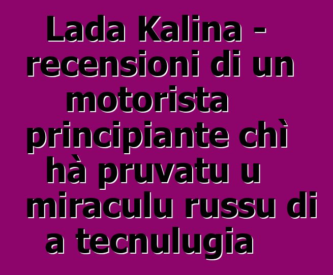 Lada Kalina - recensioni di un motorista principiante chì hà pruvatu u miraculu russu di a tecnulugia
