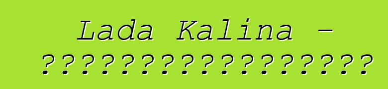 Lada Kalina - 一位嘗試過俄羅斯技術奇蹟的新手駕車者的評論