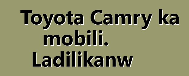 Toyota Camry ka mobili. Ladilikanw