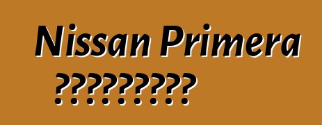 Nissan Primera ակնարկներ
