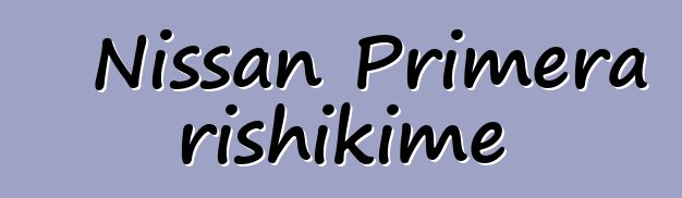 Nissan Primera rishikime
