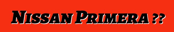 Nissan Primera 评论