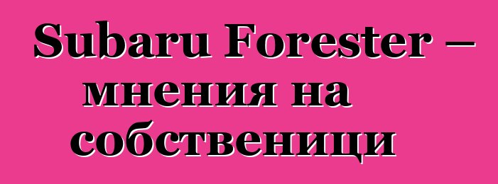 Subaru Forester – мнения на собственици