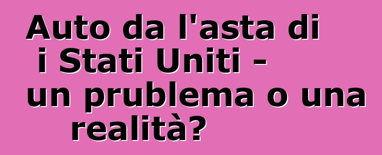 Auto da l'asta di i Stati Uniti - un prublema o una realità?