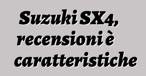 Suzuki SX4, recensioni è caratteristiche