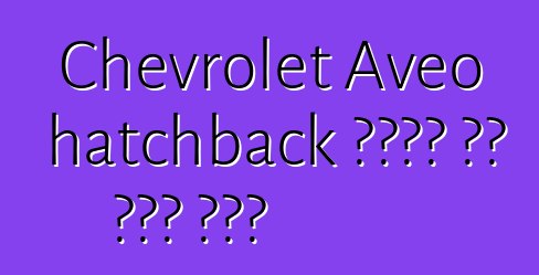 Chevrolet Aveo hatchback ቄንጠኛ እና ቆጣቢ መኪና