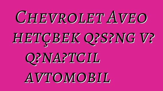 Chevrolet Aveo hetçbek qəşəng və qənaətcil avtomobil