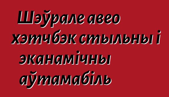 Шэўрале авео хэтчбэк стыльны і эканамічны аўтамабіль