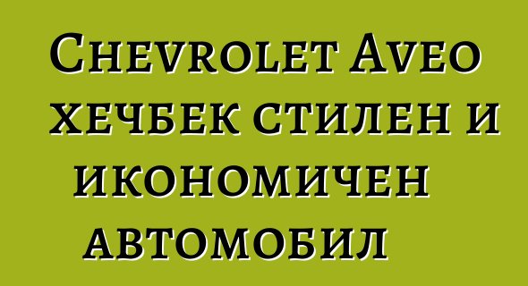 Chevrolet Aveo хечбек стилен и икономичен автомобил