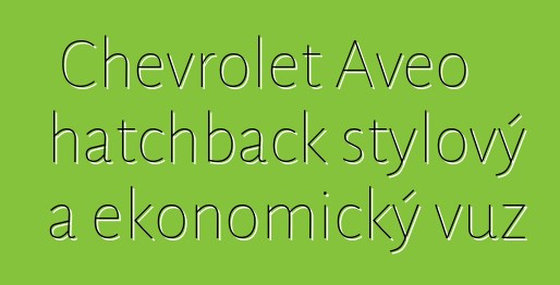 Chevrolet Aveo hatchback stylový a ekonomický vůz