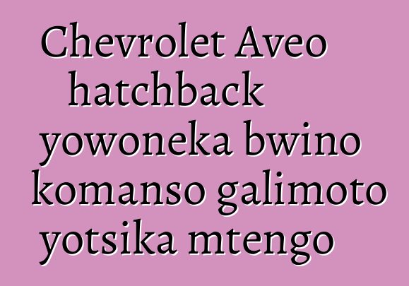 Chevrolet Aveo hatchback yowoneka bwino komanso galimoto yotsika mtengo