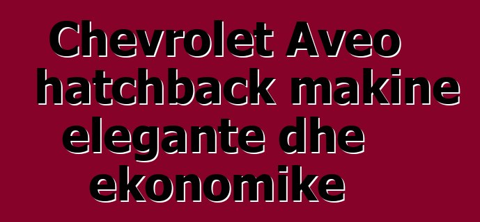 Chevrolet Aveo hatchback makine elegante dhe ekonomike