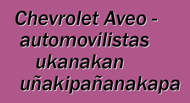 Chevrolet Aveo – automovilistas ukanakan uñakipañanakapa