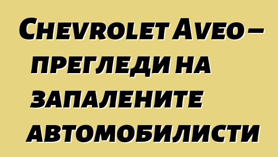 Chevrolet Aveo – прегледи на запалените автомобилисти