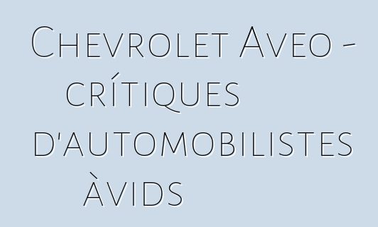 Chevrolet Aveo – crítiques d'automobilistes àvids