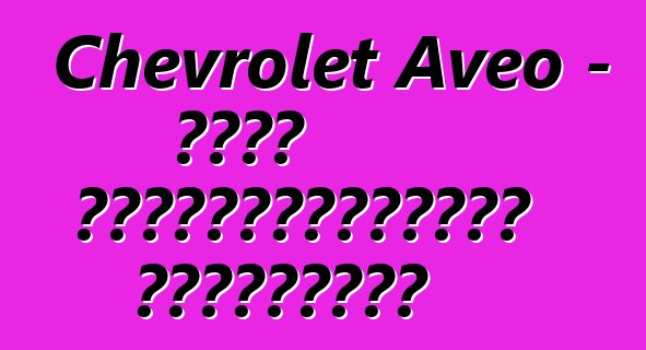 Chevrolet Aveo – մոլի ավտովարորդների ակնարկներ