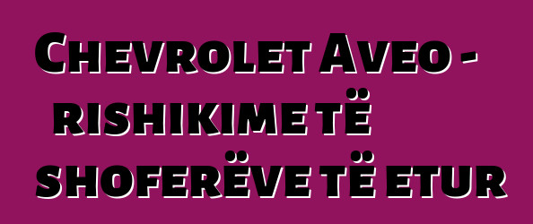 Chevrolet Aveo – rishikime të shoferëve të etur