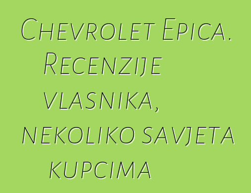 Chevrolet Epica. Recenzije vlasnika, nekoliko savjeta kupcima