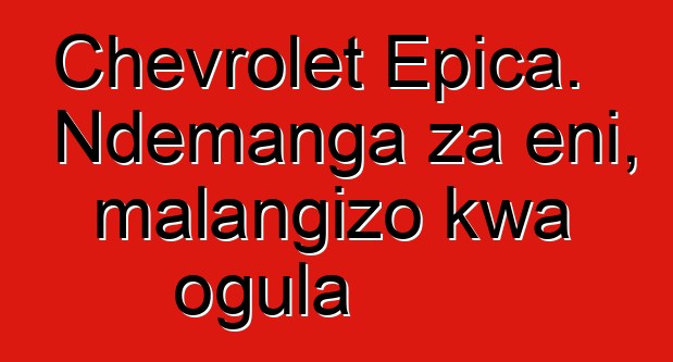 Chevrolet Epica. Ndemanga za eni, malangizo kwa ogula