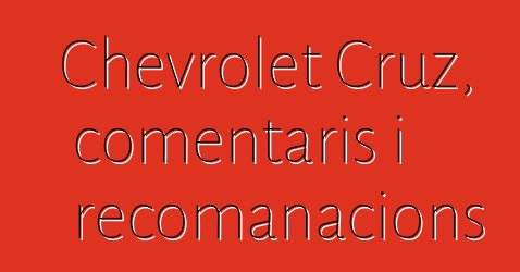 Chevrolet Cruz, comentaris i recomanacions