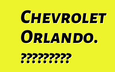 Chevrolet Orlando. Կարծիքներ