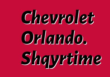 Chevrolet Orlando. Shqyrtime