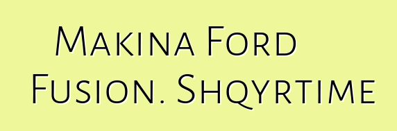 Makina Ford Fusion. Shqyrtime