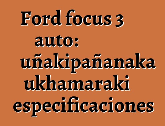 Ford focus 3 auto: uñakipañanaka ukhamaraki especificaciones