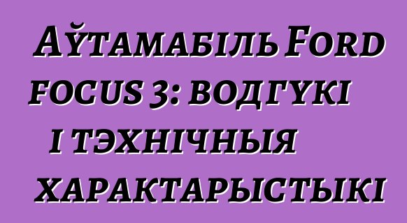 Аўтамабіль Ford focus 3: водгукі і тэхнічныя характарыстыкі