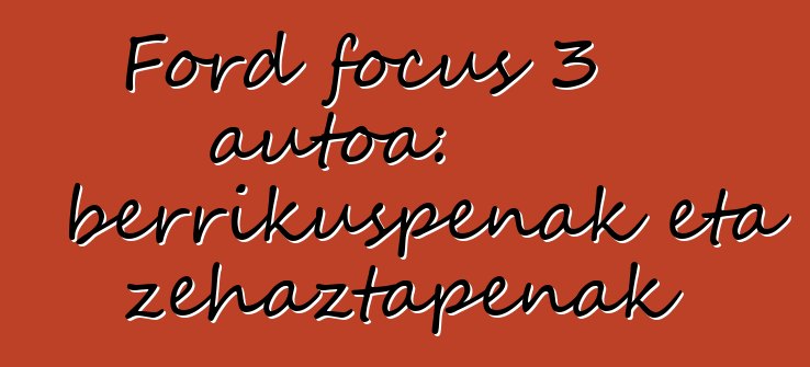 Ford focus 3 autoa: berrikuspenak eta zehaztapenak