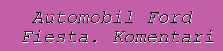 Automobil Ford Fiesta. Komentari