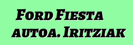 Ford Fiesta autoa. Iritziak