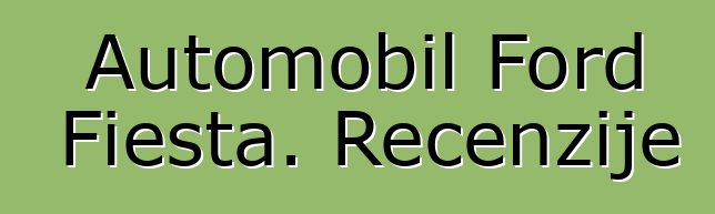 Automobil Ford Fiesta. Recenzije