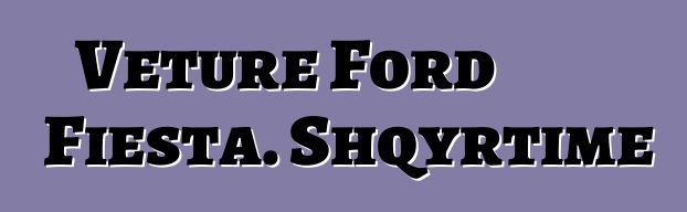 Veture Ford Fiesta. Shqyrtime