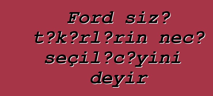 Ford sizə təkərlərin necə seçiləcəyini deyir