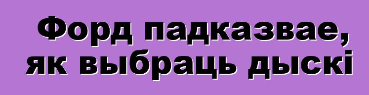 Форд падказвае, як выбраць дыскі