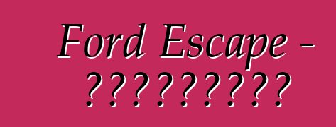 Ford Escape – ակնարկներ
