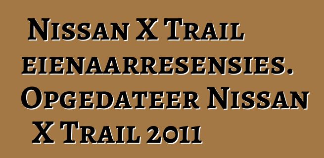 Nissan X Trail eienaarresensies. Opgedateer Nissan X Trail 2011