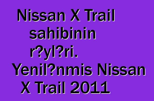 Nissan X Trail sahibinin rəyləri. Yenilənmiş Nissan X Trail 2011
