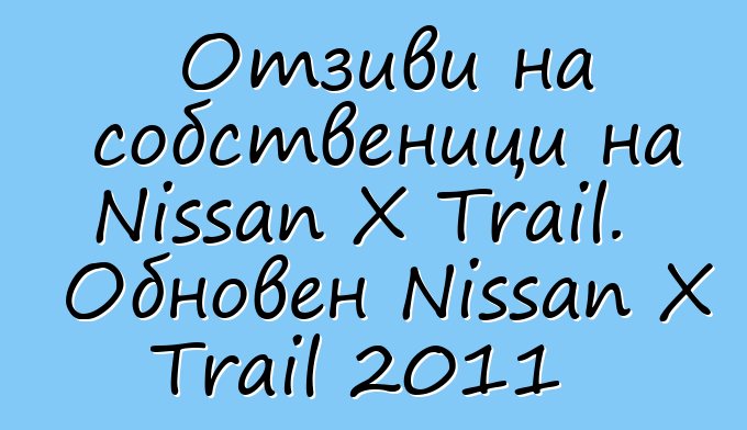 Отзиви на собственици на Nissan X Trail. Обновен Nissan X Trail 2011
