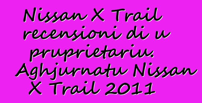 Nissan X Trail recensioni di u pruprietariu. Aghjurnatu Nissan X Trail 2011
