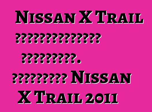 Nissan X Trail սեփականատերերի ակնարկներ. Թարմացված Nissan X Trail 2011