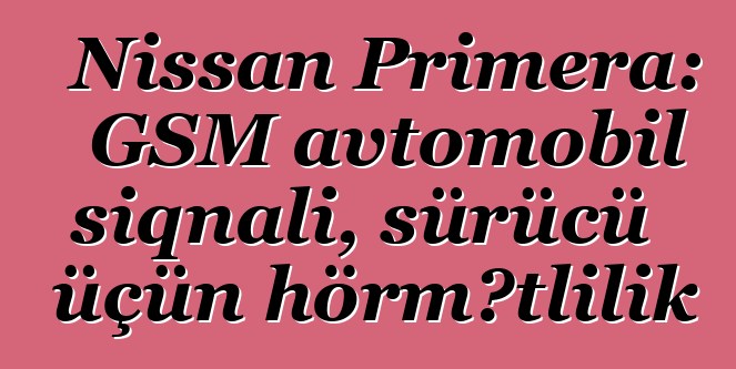 Nissan Primera: GSM avtomobil siqnalı, sürücü üçün hörmətlilik