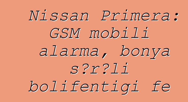 Nissan Primera: GSM mobili alarma, bonya sɔrɔli bolifɛntigi fɛ