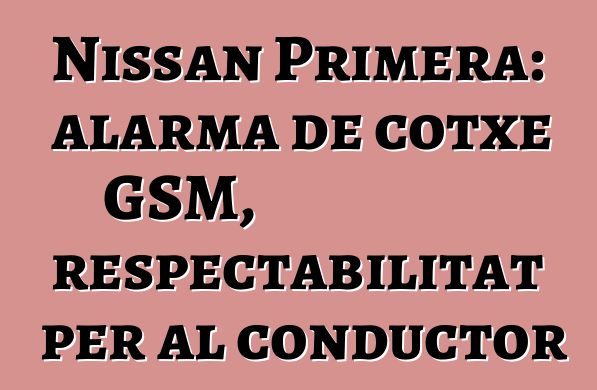Nissan Primera: alarma de cotxe GSM, respectabilitat per al conductor