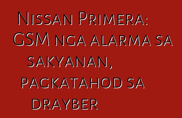 Nissan Primera: GSM nga alarma sa sakyanan, pagkatahod sa drayber
